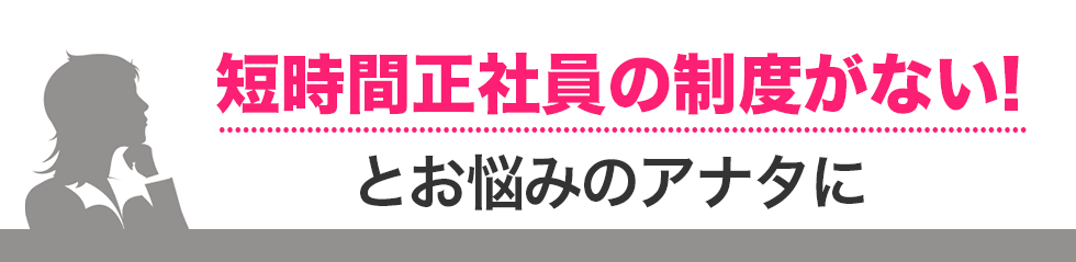 短時間社員の制度がない！とお悩みのアナタに