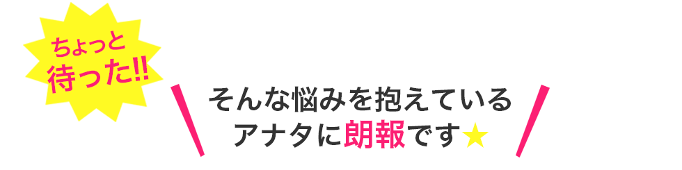 そんな悩みを抱えているアナタに朗報です