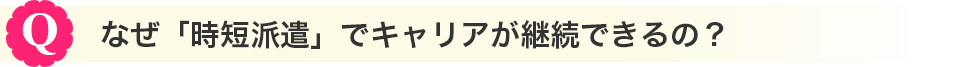 なぜ時短派遣でキャリアが継続できるの？